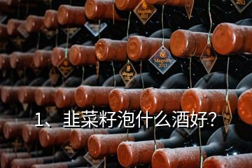 1、韭菜籽泡什么酒好？