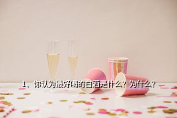 1、你認(rèn)為最好喝的白酒是什么？為什么？