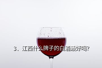 3、江西什么牌子的白酒最好喝？
