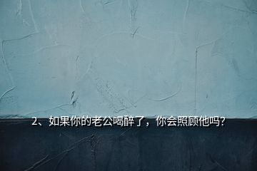 2、如果你的老公喝醉了，你會照顧他嗎？