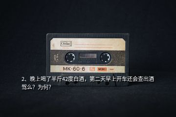 2、晚上喝了半斤42度白酒，第二天早上開(kāi)車還會(huì)查出酒駕么？為何？