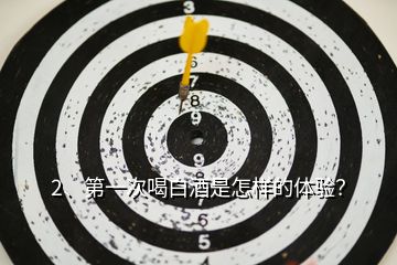 2、第一次喝白酒是怎樣的體驗(yàn)？