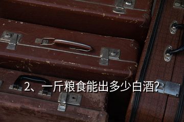 2、一斤糧食能出多少白酒？
