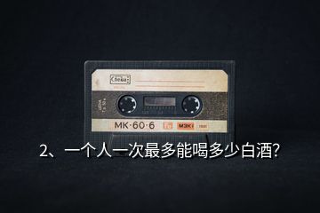 2、一個(gè)人一次最多能喝多少白酒？