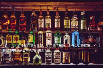 2、在中國白酒文化里，關(guān)于酒的起源，為什么說猿猴造酒說是最初的酒的來源？