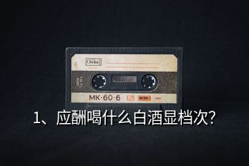 1、應(yīng)酬喝什么白酒顯檔次？