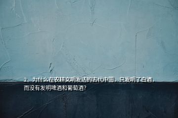 2、為什么在農(nóng)耕文明發(fā)達(dá)的古代中國，只發(fā)明了白酒，而沒有發(fā)明啤酒和葡萄酒？
