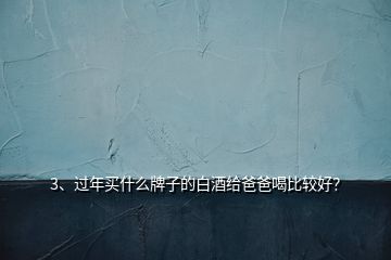 3、過年買什么牌子的白酒給爸爸喝比較好？