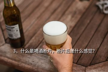 3、什么是喝酒斷片，斷片后是什么感覺？