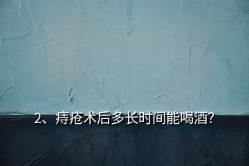 2、痔瘡術(shù)后多長時間能喝酒？