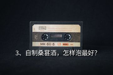 3、自制桑葚酒，怎樣泡最好？