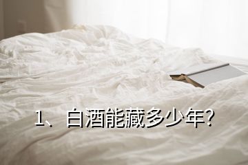 1、白酒能藏多少年？
