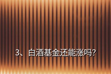 3、白酒基金還能漲嗎？