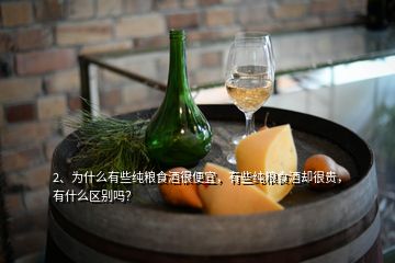 2、為什么有些純糧食酒很便宜，有些純糧食酒卻很貴，有什么區(qū)別嗎？