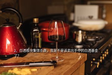 2、白酒板塊集體殺跌，我是不是該賣出手中的白酒基金了？