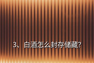 3、白酒怎么封存儲藏？