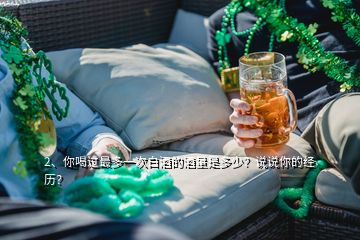2、你喝過最多一次白酒的酒量是多少？說說你的經(jīng)歷？