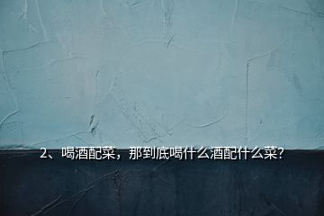 2、喝酒配菜，那到底喝什么酒配什么菜？