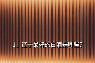 1、遼寧最好的白酒是哪些？