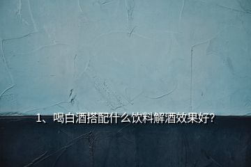1、喝白酒搭配什么飲料解酒效果好？