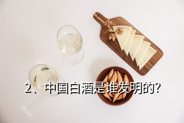 2、中國白酒是誰發(fā)明的？