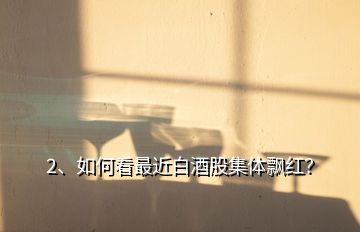 2、如何看最近白酒股集體飄紅？
