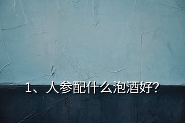1、人參配什么泡酒好？