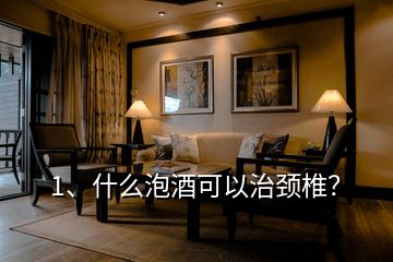 1、什么泡酒可以治頸椎？