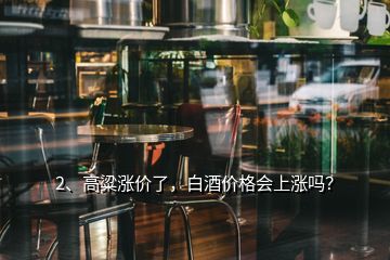 2、高粱漲價了，白酒價格會上漲嗎？