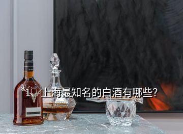 1、上海最知名的白酒有哪些？