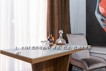 2、上海人喜歡喝酒嗎？黃酒，白酒，紅酒還是米酒？