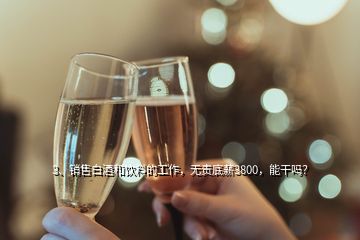 3、銷售白酒和飲料的工作，無責(zé)底薪3800，能干嗎？