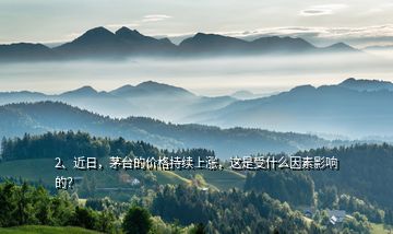 2、近日，茅臺(tái)的價(jià)格持續(xù)上漲，這是受什么因素影響的？