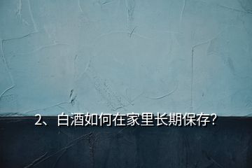 2、白酒如何在家里長期保存？