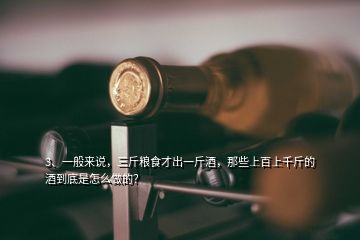 3、一般來說，三斤糧食才出一斤酒，那些上百上千斤的酒到底是怎么做的？