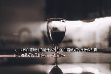 3、世界白酒最好的是什么？中國白酒最好的是什么？貴州白酒最好的是什么？