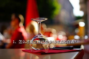 1、怎么才能讓自己能多喝啤酒和白酒？