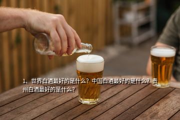 1、世界白酒最好的是什么？中國白酒最好的是什么？貴州白酒最好的是什么？