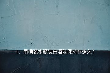 1、用桶裝水瓶裝白酒能保持存多久？