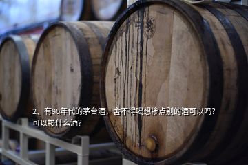 2、有90年代的茅臺(tái)酒，舍不得喝想摻點(diǎn)別的酒可以嗎？可以摻什么酒？