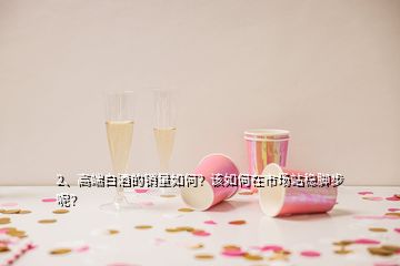 2、高端白酒的銷量如何？該如何在市場站穩(wěn)腳步呢？