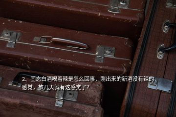 2、固態(tài)白酒喝著辣是怎么回事，剛出來的新酒沒有辣的感覺，放幾天就有這感覺了？