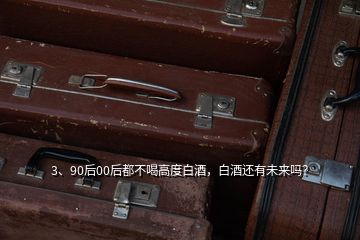 3、90后00后都不喝高度白酒，白酒還有未來嗎？