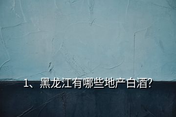 1、黑龍江有哪些地產(chǎn)白酒？