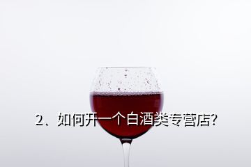 2、如何開一個白酒類專營店？