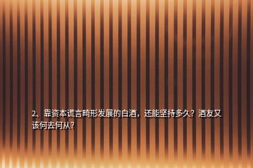 2、靠資本謊言畸形發(fā)展的白酒，還能堅持多久？酒友又該何去何從？