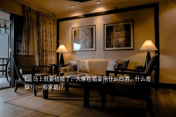 1、馬上就要結(jié)婚了，大家在婚宴用什么白酒，什么香煙？(一般家庭)？