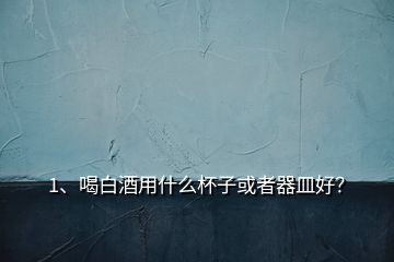 1、喝白酒用什么杯子或者器皿好？