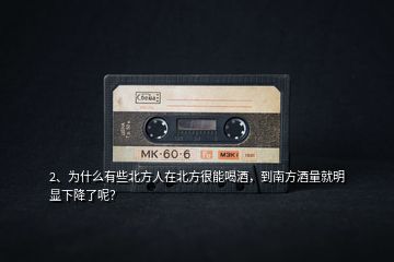 2、為什么有些北方人在北方很能喝酒，到南方酒量就明顯下降了呢？