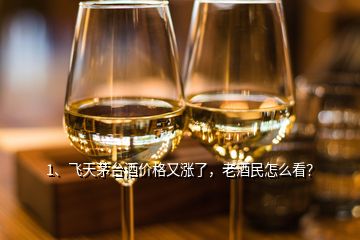 1、飛天茅臺酒價格又漲了，老酒民怎么看？